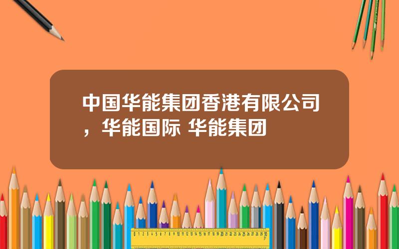 中国华能集团香港有限公司，华能国际 华能集团